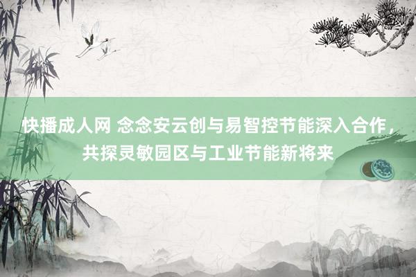 快播成人网 念念安云创与易智控节能深入合作，共探灵敏园区与工业节能新将来