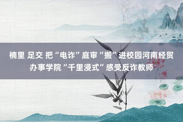 楠里 足交 把“电诈”庭审“搬”进校园河南经贸办事学院“千里浸式”感受反诈教师