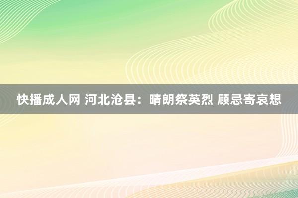 快播成人网 河北沧县：晴朗祭英烈 顾忌寄哀想