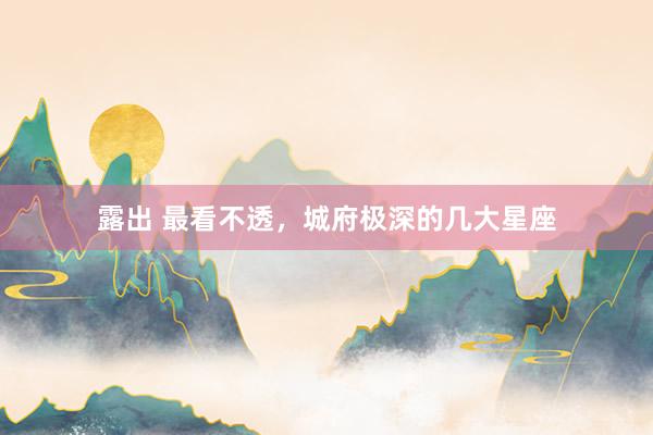 露出 最看不透，城府极深的几大星座
