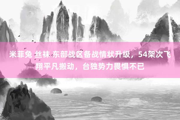 米菲兔 丝袜 东部战区备战情状升级，54架次飞翔平凡搬动，台独势力畏惧不已