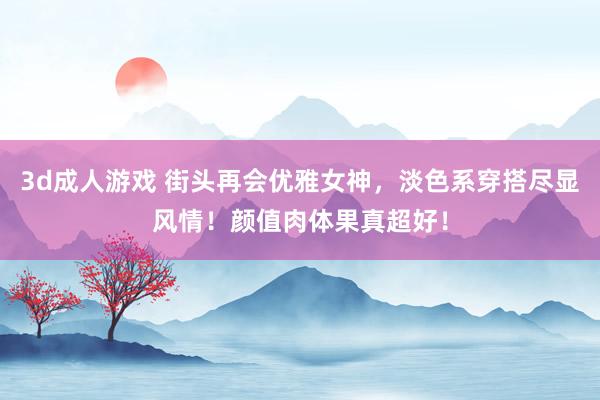 3d成人游戏 街头再会优雅女神，淡色系穿搭尽显风情！颜值肉体果真超好！