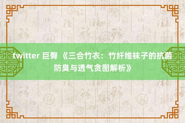 twitter 巨臀 《三合竹衣：竹纤维袜子的抗菌防臭与透气贪图解析》