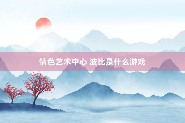 情色艺术中心 波比是什么游戏