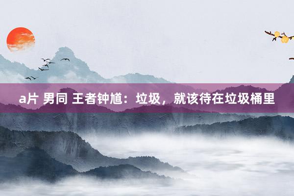 a片 男同 王者钟馗：垃圾，就该待在垃圾桶里