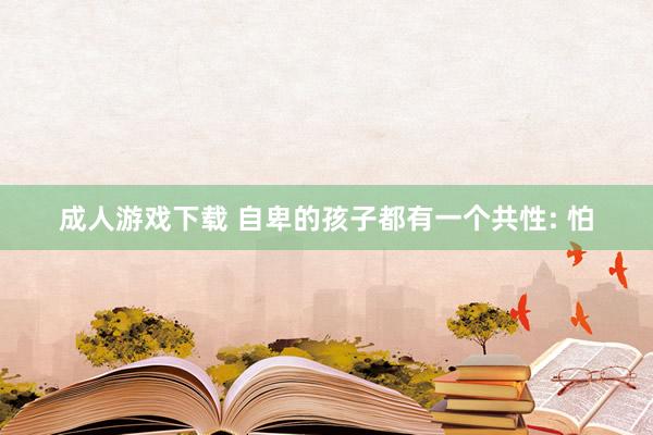 成人游戏下载 自卑的孩子都有一个共性: 怕