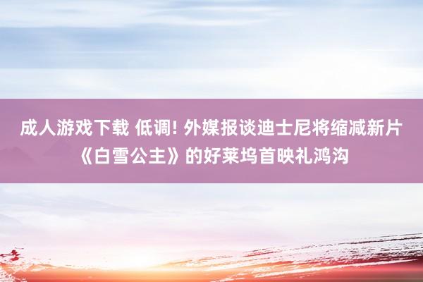 成人游戏下载 低调! 外媒报谈迪士尼将缩减新片《白雪公主》的好莱坞首映礼鸿沟