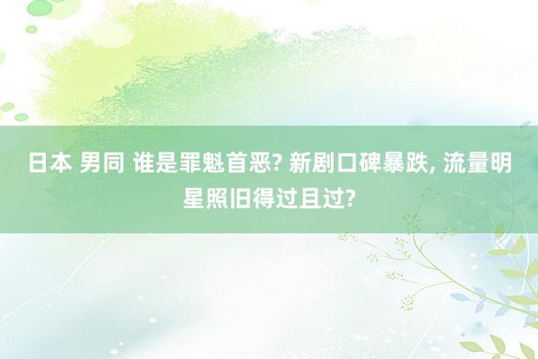 日本 男同 谁是罪魁首恶? 新剧口碑暴跌， 流量明星照旧得过且过?