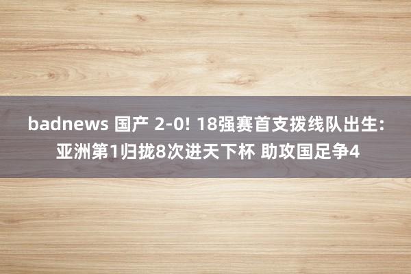 badnews 国产 2-0! 18强赛首支拨线队出生: 亚洲第1归拢8次进天下杯 助攻国足争4