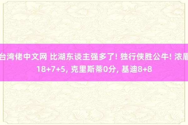 台湾佬中文网 比湖东谈主强多了! 独行侠胜公牛! 浓眉18+7+5, 克里斯蒂0分, 基迪8+8