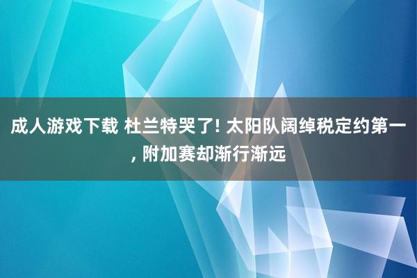 成人游戏下载 杜兰特哭了! 太阳队阔绰税定约第一, 附加赛却渐行渐远