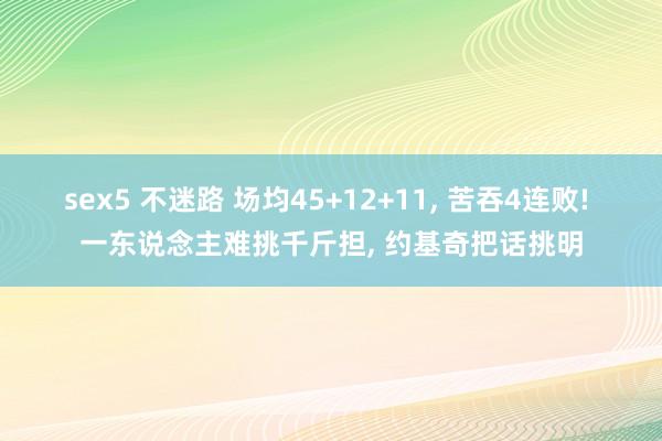 sex5 不迷路 场均45+12+11， 苦吞4连败! 一东说念主难挑千斤担， 约基奇把话挑明