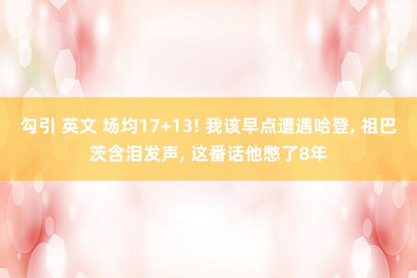 勾引 英文 场均17+13! 我该早点遭遇哈登, 祖巴茨含泪发声, 这番话他憋了8年