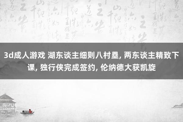3d成人游戏 湖东谈主细则八村塁, 两东谈主精致下课, 独行侠完成签约, 伦纳德大获凯旋