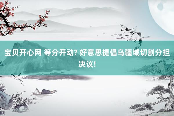 宝贝开心网 等分开动? 好意思提倡乌疆域切割分担决议!
