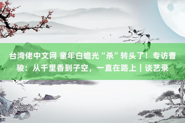 台湾佬中文网 童年白蟾光“杀”转头了！专访曹骏：从千里香到子空，一直在路上｜谈艺录