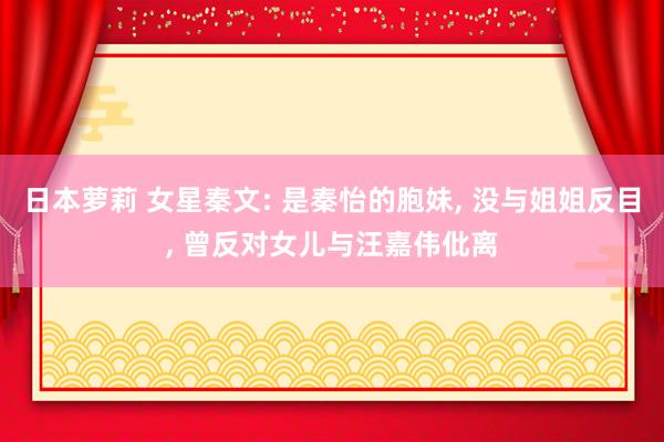 日本萝莉 女星秦文: 是秦怡的胞妹， 没与姐姐反目， 曾反对女儿与汪嘉伟仳离