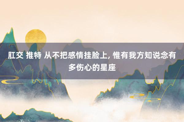 肛交 推特 从不把感情挂脸上， 惟有我方知说念有多伤心的星座