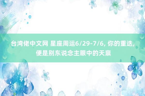 台湾佬中文网 星座周运6/29-7/6, 你的重迭, 便是别东说念主眼中的天禀