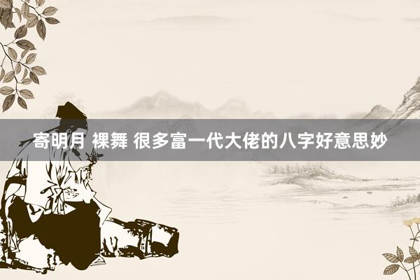 寄明月 裸舞 很多富一代大佬的八字好意思妙