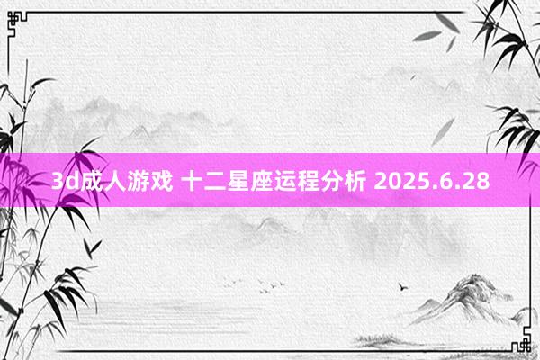 3d成人游戏 十二星座运程分析 2025.6.28