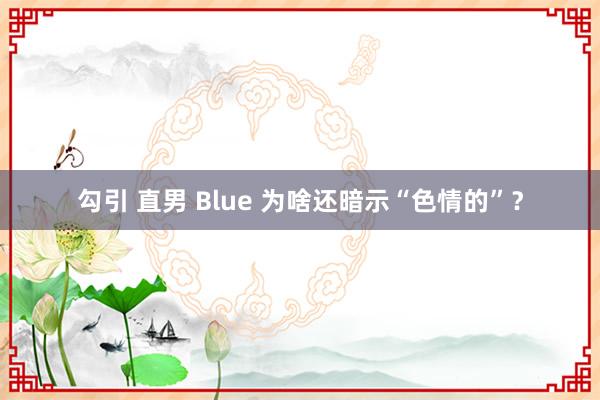 勾引 直男 Blue 为啥还暗示“色情的”？
