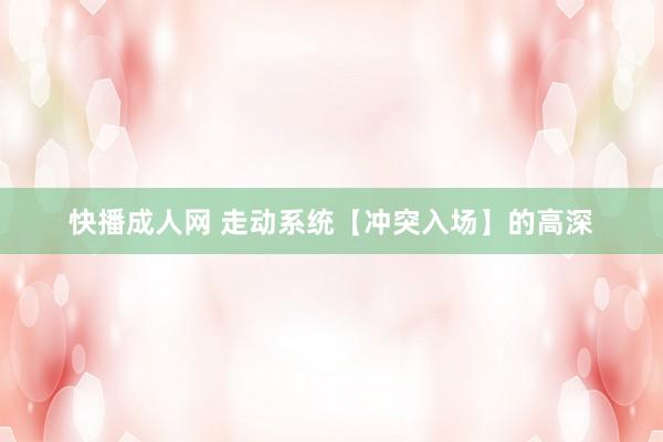 快播成人网 走动系统【冲突入场】的高深