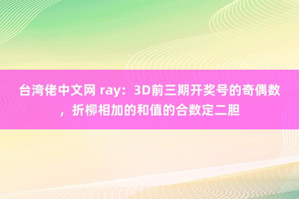 台湾佬中文网 ray：3D前三期开奖号的奇偶数，折柳相加的和值的合数定二胆
