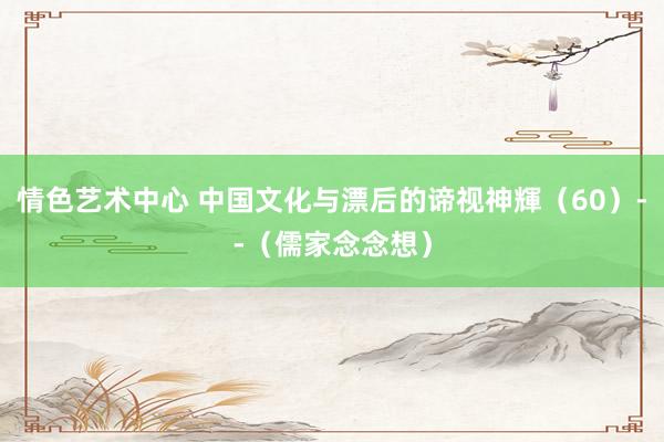 情色艺术中心 中国文化与漂后的谛视神輝（60）--（儒家念念想）