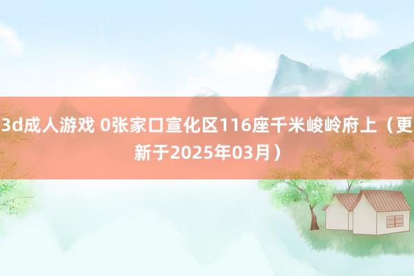 3d成人游戏 0张家口宣化区116座千米峻岭府上（更新于2025年03月）