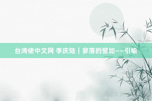台湾佬中文网 李庆陆|寥落的譬如——引喻