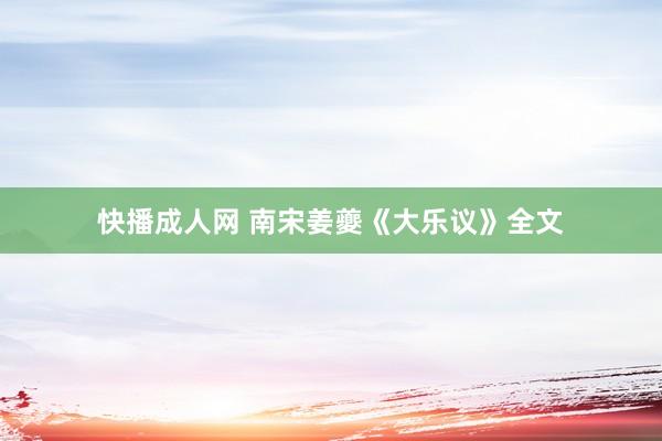 快播成人网 南宋姜夔《大乐议》全文