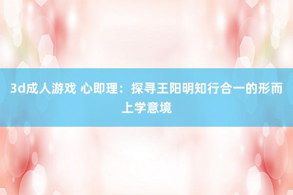 3d成人游戏 心即理：探寻王阳明知行合一的形而上学意境