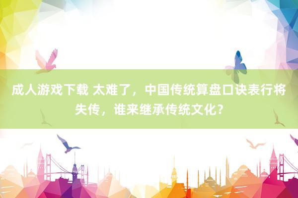 成人游戏下载 太难了，中国传统算盘口诀表行将失传，谁来继承传统文化？
