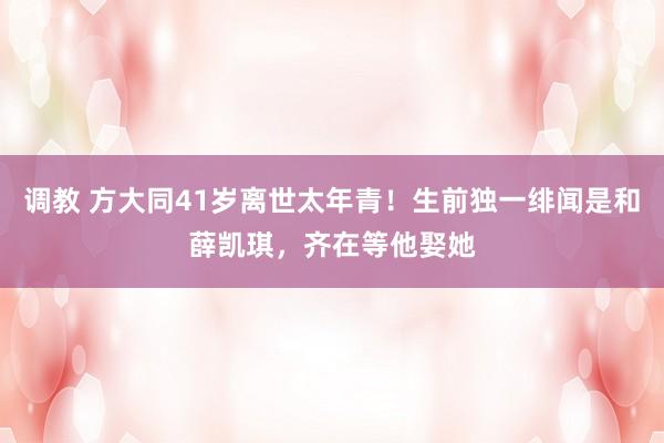 调教 方大同41岁离世太年青！生前独一绯闻是和薛凯琪，齐在等他娶她