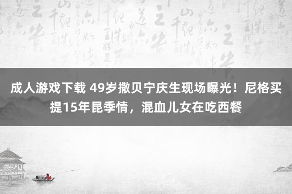 成人游戏下载 49岁撒贝宁庆生现场曝光！尼格买提15年昆季情，混血儿女在吃西餐